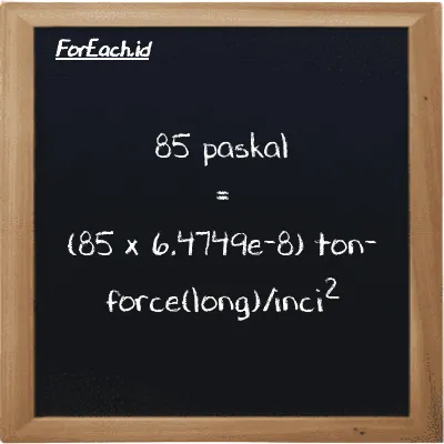 Cara konversi paskal ke ton-force(long)/inci<sup>2</sup> (Pa ke LT f/in<sup>2</sup>): 85 paskal (Pa) setara dengan 85 dikalikan dengan 6.4749e-8 ton-force(long)/inci<sup>2</sup> (LT f/in<sup>2</sup>)